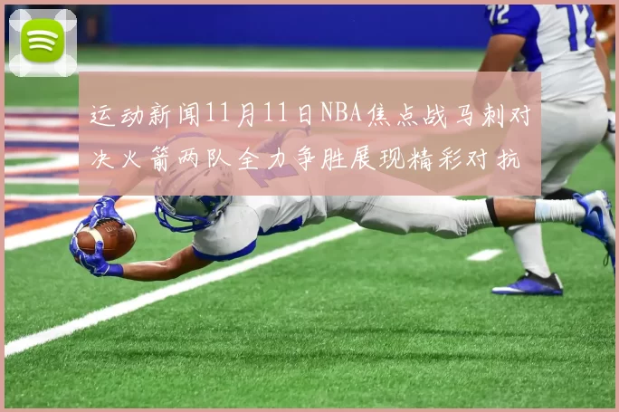 运动新闻11月11日NBA焦点战马刺对决火箭两队全力争胜展现精彩对抗