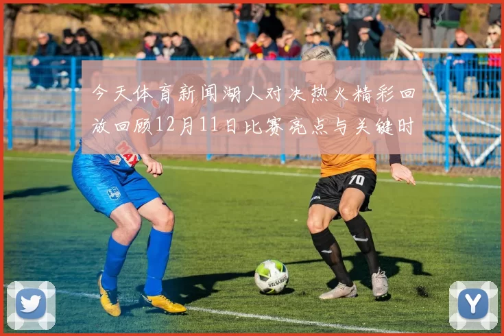 今天体育新闻湖人对决热火精彩回放回顾12月11日比赛亮点与关键时刻分析