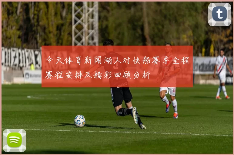 今天体育新闻湖人对快船赛季全程赛程安排及精彩回顾分析