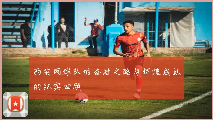 西安网球队的奋进之路与辉煌成就的纪实回顾