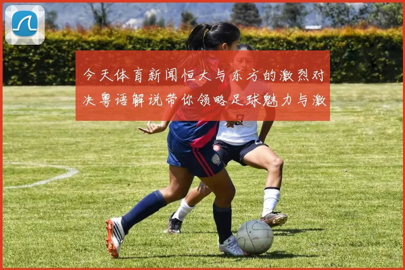 今天体育新闻恒大与东方的激烈对决粤语解说带你领略足球魅力与激情
