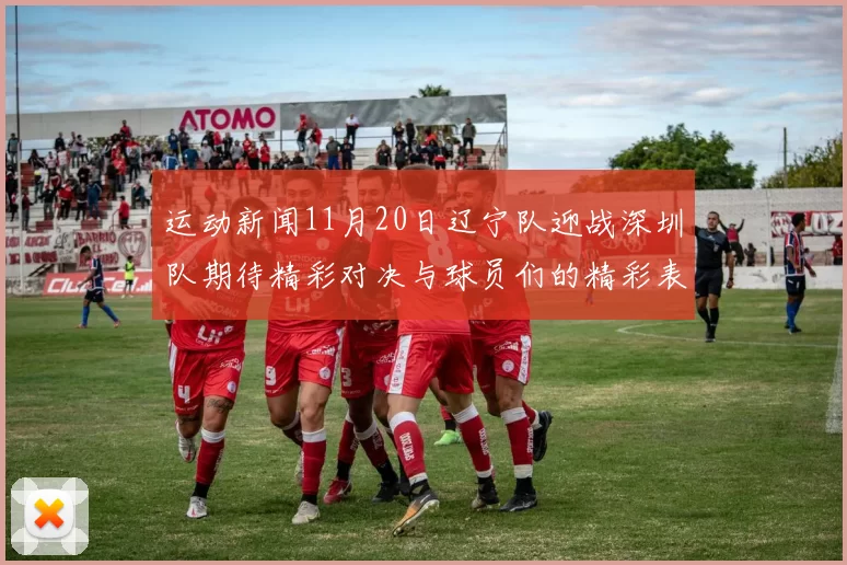 运动新闻11月20日辽宁队迎战深圳队期待精彩对决与球员们的精彩表现